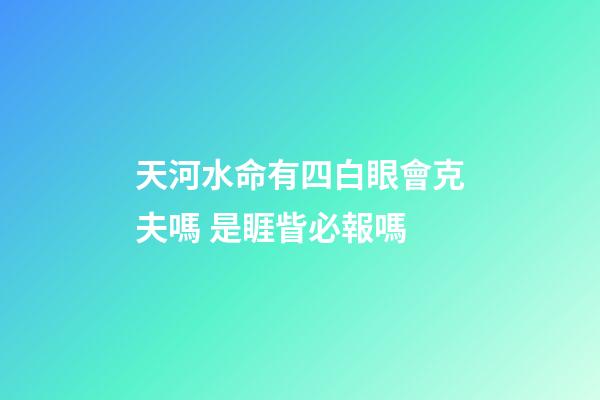 天河水命有四白眼會克夫嗎 是睚眥必報嗎